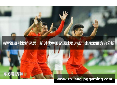 肖智退役引发的深思：新时代中国足球球员选择与未来发展方向分析