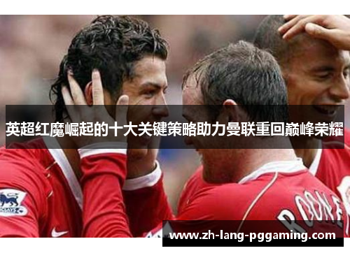 英超红魔崛起的十大关键策略助力曼联重回巅峰荣耀