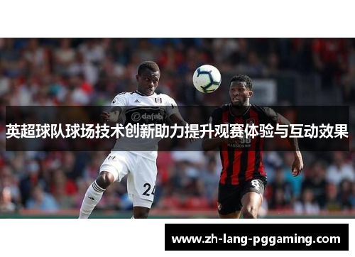 英超球队球场技术创新助力提升观赛体验与互动效果