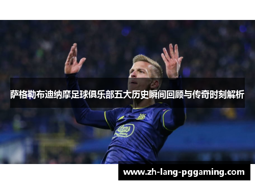 萨格勒布迪纳摩足球俱乐部五大历史瞬间回顾与传奇时刻解析