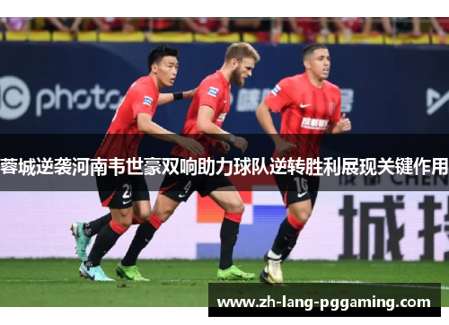 蓉城逆袭河南韦世豪双响助力球队逆转胜利展现关键作用