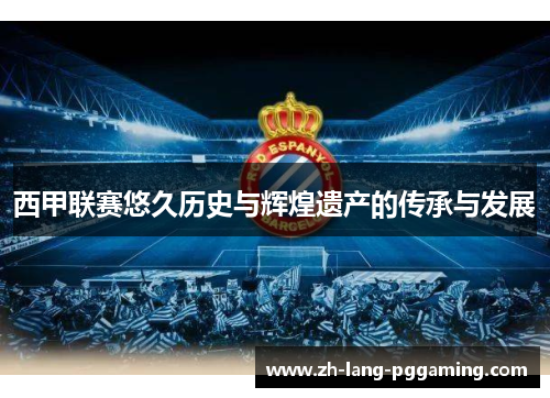 西甲联赛悠久历史与辉煌遗产的传承与发展