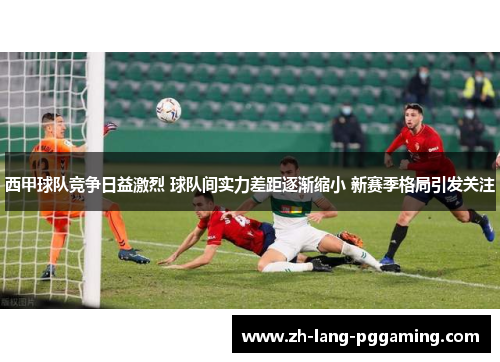 西甲球队竞争日益激烈 球队间实力差距逐渐缩小 新赛季格局引发关注