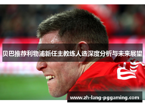 贝巴推荐利物浦新任主教练人选深度分析与未来展望