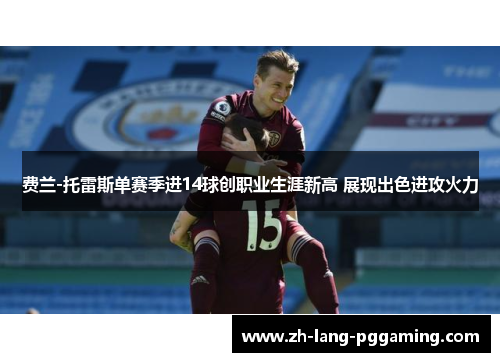 费兰-托雷斯单赛季进14球创职业生涯新高 展现出色进攻火力