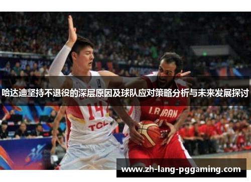 哈达迪坚持不退役的深层原因及球队应对策略分析与未来发展探讨