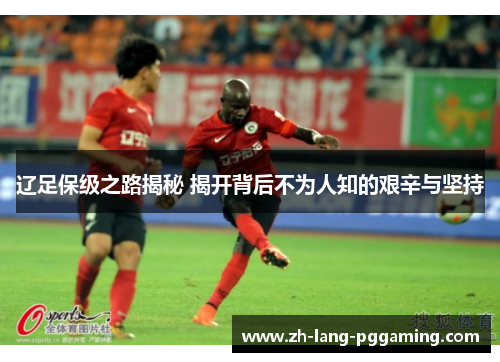辽足保级之路揭秘 揭开背后不为人知的艰辛与坚持
