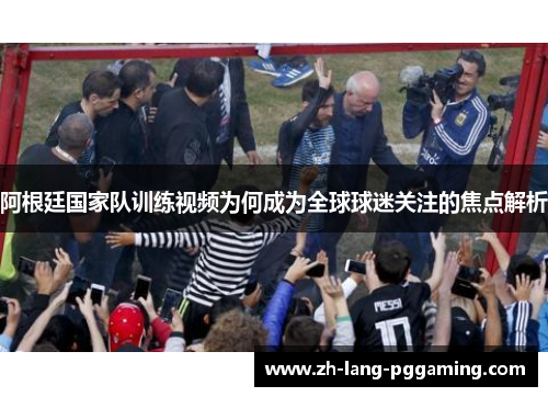 阿根廷国家队训练视频为何成为全球球迷关注的焦点解析