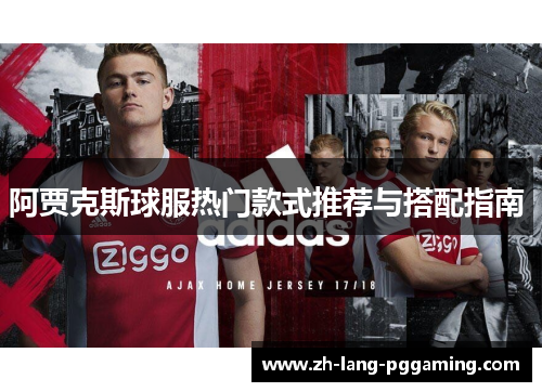 阿贾克斯球服热门款式推荐与搭配指南 
