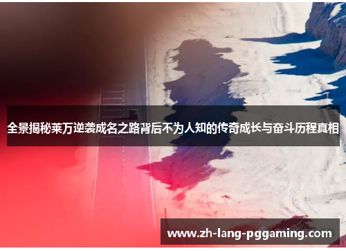 全景揭秘莱万逆袭成名之路背后不为人知的传奇成长与奋斗历程真相