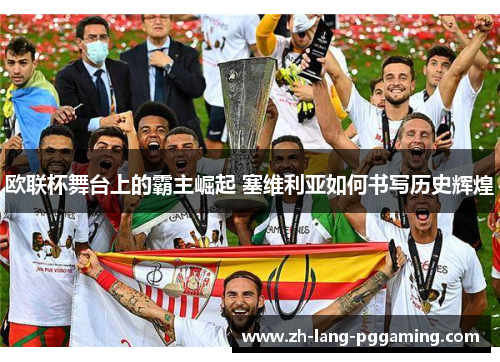 欧联杯舞台上的霸主崛起 塞维利亚如何书写历史辉煌