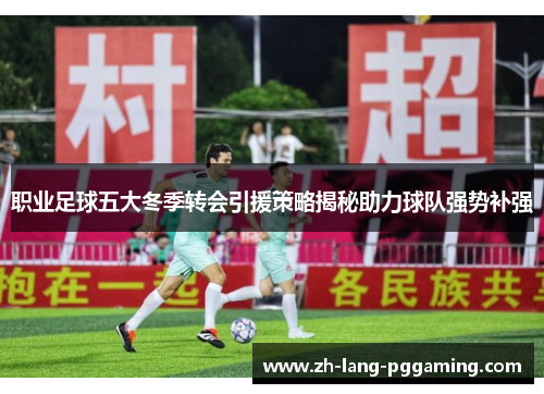 职业足球五大冬季转会引援策略揭秘助力球队强势补强