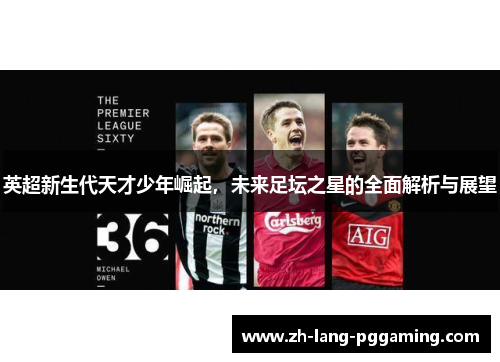 英超新生代天才少年崛起，未来足坛之星的全面解析与展望