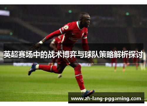 英超赛场中的战术博弈与球队策略解析探讨