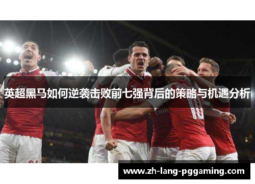 英超黑马如何逆袭击败前七强背后的策略与机遇分析