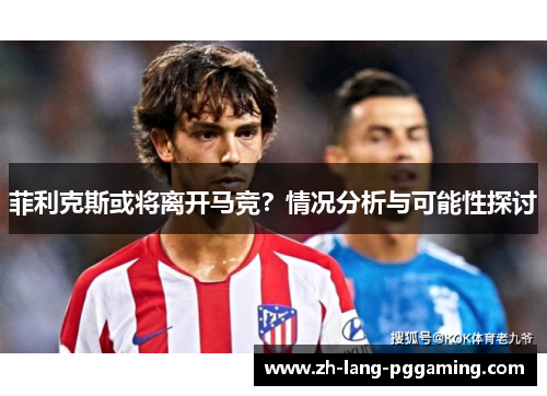 菲利克斯或将离开马竞？情况分析与可能性探讨