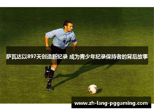 萨瓦达以897天创造新纪录 成为青少年纪录保持者的背后故事