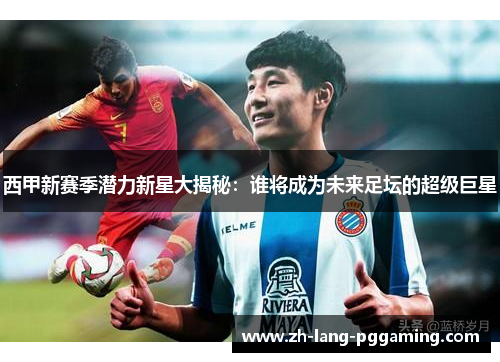 西甲新赛季潜力新星大揭秘：谁将成为未来足坛的超级巨星