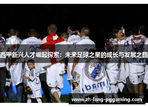 西甲新兴人才崛起探索：未来足球之星的成长与发展之路