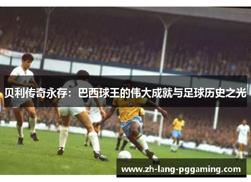 贝利传奇永存：巴西球王的伟大成就与足球历史之光