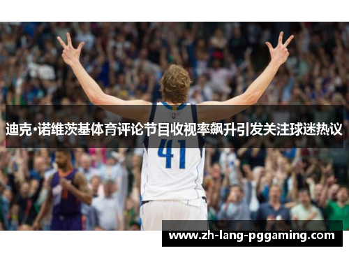 迪克·诺维茨基体育评论节目收视率飙升引发关注球迷热议