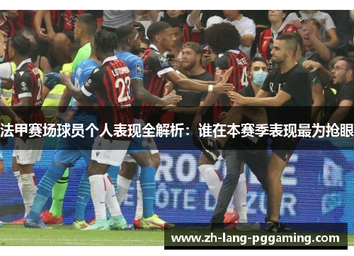 法甲赛场球员个人表现全解析：谁在本赛季表现最为抢眼