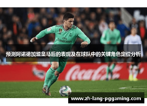 预测阿诺德加盟皇马后的表现及在球队中的关键角色定位分析