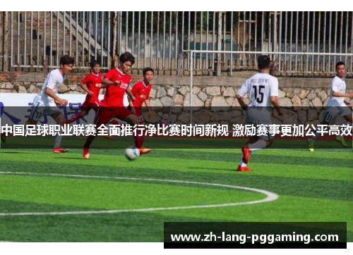 中国足球职业联赛全面推行净比赛时间新规 激励赛事更加公平高效