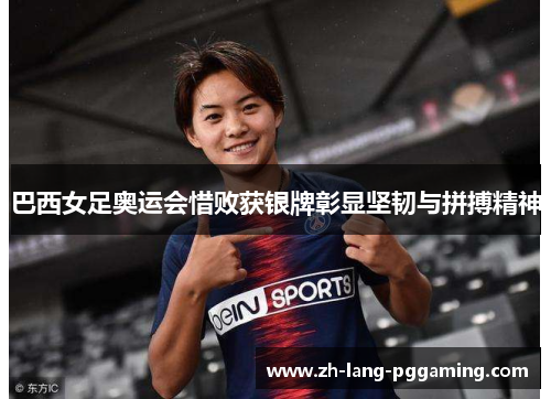 巴西女足奥运会惜败获银牌彰显坚韧与拼搏精神