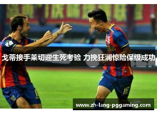 戈蒂接手莱切迎生死考验 力挽狂澜惊险保级成功