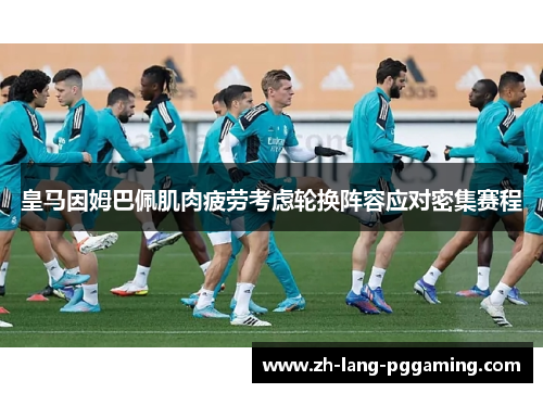 皇马因姆巴佩肌肉疲劳考虑轮换阵容应对密集赛程