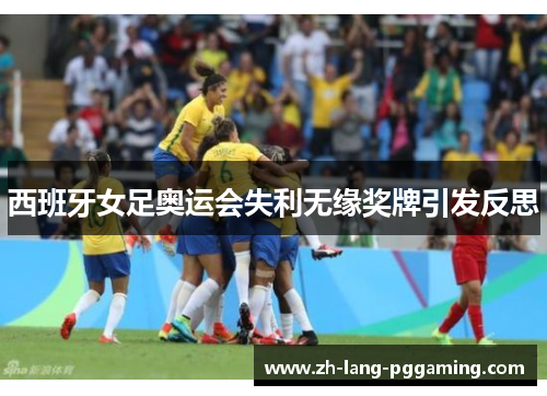 西班牙女足奥运会失利无缘奖牌引发反思