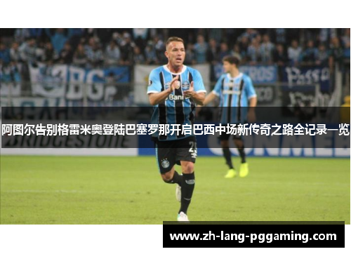 阿图尔告别格雷米奥登陆巴塞罗那开启巴西中场新传奇之路全记录一览