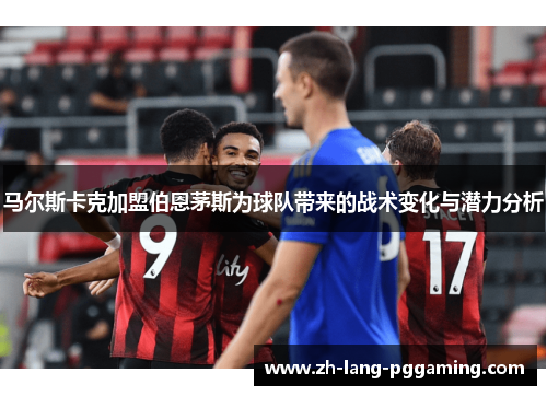 马尔斯卡克加盟伯恩茅斯为球队带来的战术变化与潜力分析
