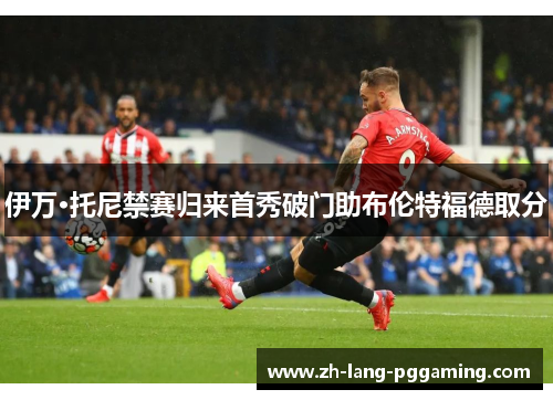 伊万·托尼禁赛归来首秀破门助布伦特福德取分