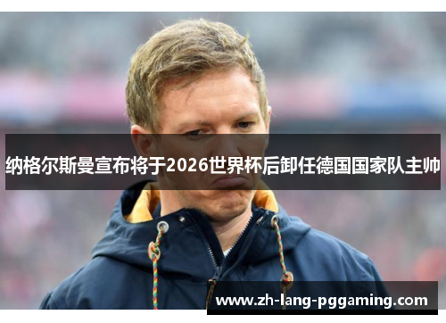 纳格尔斯曼宣布将于2026世界杯后卸任德国国家队主帅