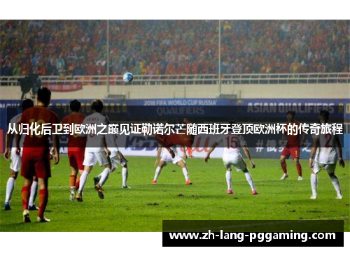 从归化后卫到欧洲之巅见证勒诺尔芒随西班牙登顶欧洲杯的传奇旅程